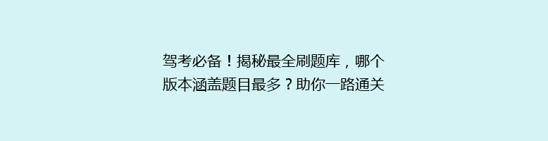 驾考必备！揭秘最全刷题库，哪个版本涵盖题目最多？助你一路通关，轻松拿证！