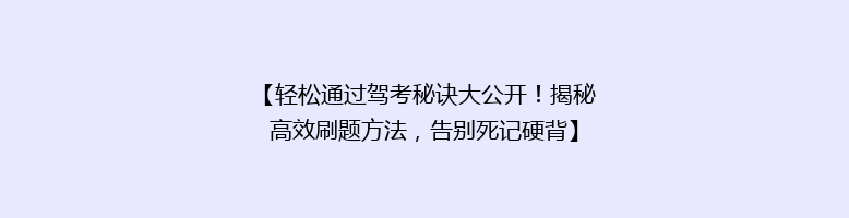 【轻松通过驾考秘诀大公开！揭秘高效刷题方法，告别死记硬背】