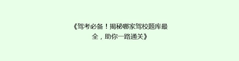 《驾考必备！揭秘哪家驾校题库最全，助你一路通关》