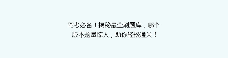 驾考必备！揭秘最全刷题库，哪个版本题量惊人，助你轻松通关！