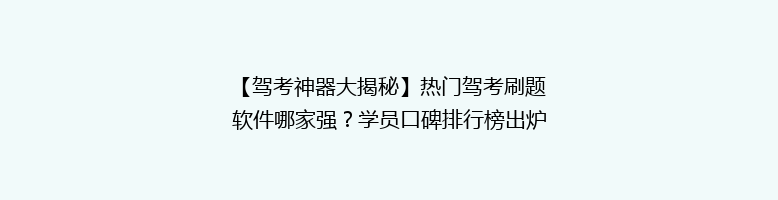 【驾考神器大揭秘】热门驾考刷题软件哪家强？学员口碑排行榜出炉！