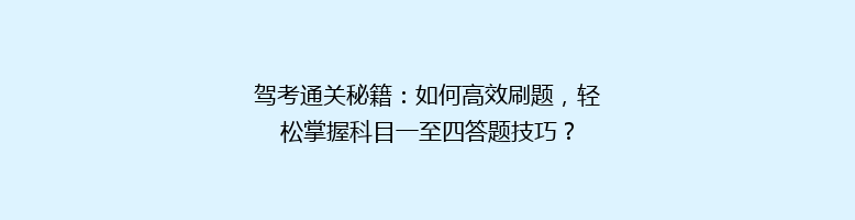 驾考通关秘籍：如何高效刷题，轻松掌握科目一至四答题技巧？