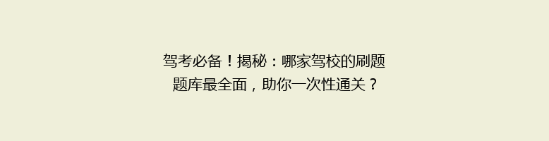 驾考必备！揭秘：哪家驾校的刷题题库最全面，助你一次性通关？