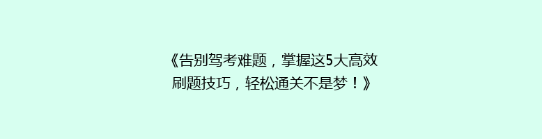 《告别驾考难题，掌握这5大高效刷题技巧，轻松通关不是梦！》