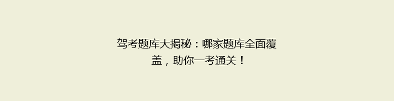 驾考题库大揭秘：哪家题库全面覆盖，助你一考通关！