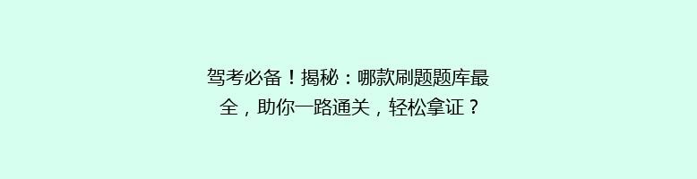 驾考必备！揭秘：哪款刷题题库最全，助你一路通关，轻松拿证？