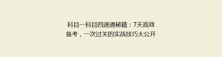 科目一科目四速通秘籍：7天高效备考，一次过关的实战技巧大公开
