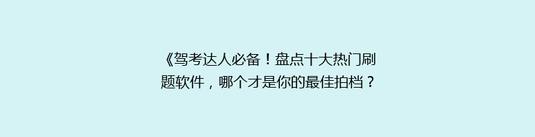 《驾考达人必备！盘点十大热门刷题软件，哪个才是你的最佳拍档？》
