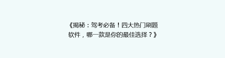 《揭秘：驾考必备！四大热门刷题软件，哪一款是你的最佳选择？》