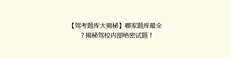 【驾考题库大揭秘】哪家题库最全？揭秘驾校内部绝密试题！