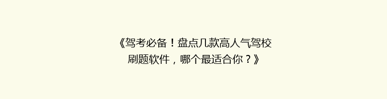 《驾考必备！盘点几款高人气驾校刷题软件，哪个最适合你？》