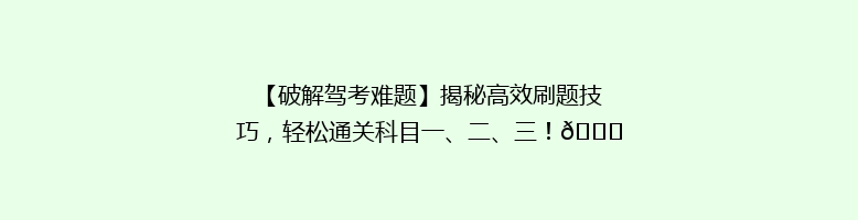 【破解驾考难题】揭秘高效刷题技巧，轻松通关科目一、二、三！🚗🎯