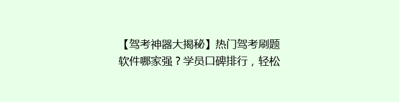 【驾考神器大揭秘】热门驾考刷题软件哪家强？学员口碑排行，轻松通关不是梦！