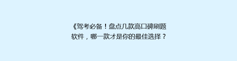 《驾考必备！盘点几款高口碑刷题软件，哪一款才是你的最佳选择？》