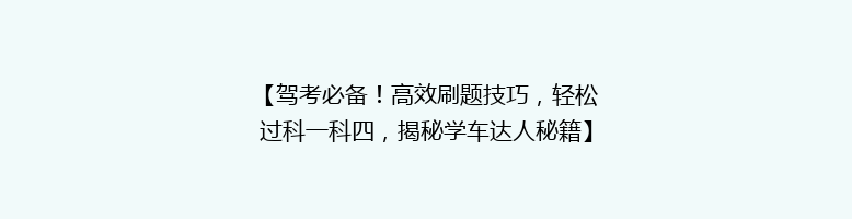 【驾考必备！高效刷题技巧，轻松过科一科四，揭秘学车达人秘籍】