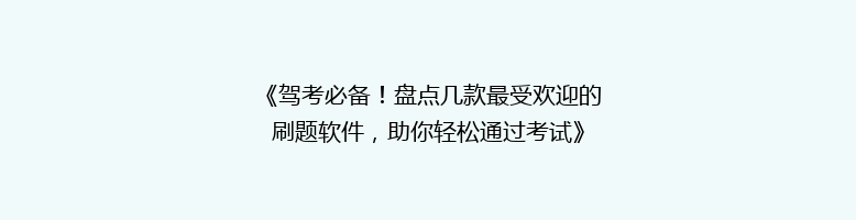 《驾考必备！盘点几款最受欢迎的刷题软件，助你轻松通过考试》