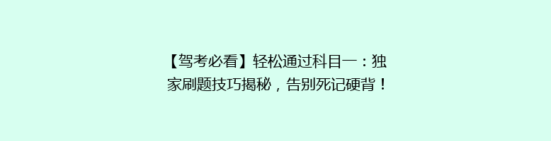 【驾考必看】轻松通过科目一：独家刷题技巧揭秘，告别死记硬背！