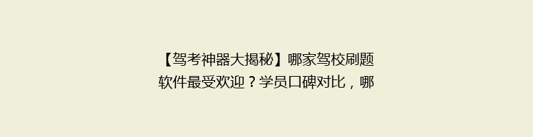 【驾考神器大揭秘】哪家驾校刷题软件最受欢迎？学员口碑对比，哪家更胜一筹？