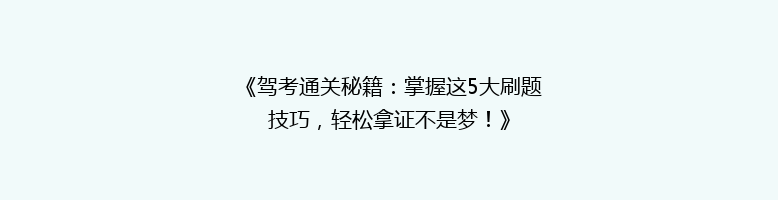 《驾考通关秘籍：掌握这5大刷题技巧，轻松拿证不是梦！》