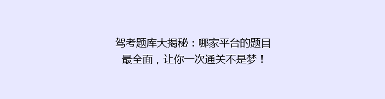 驾考题库大揭秘：哪家平台的题目最全面，让你一次通关不是梦！