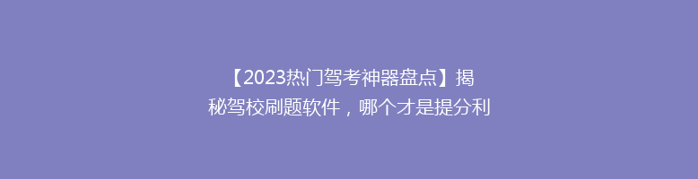 【2023热门驾考神器盘点】揭秘驾校刷题软件，哪个才是提分利器？