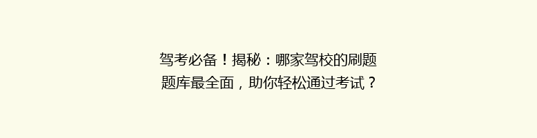 驾考必备！揭秘：哪家驾校的刷题题库最全面，助你轻松通过考试？