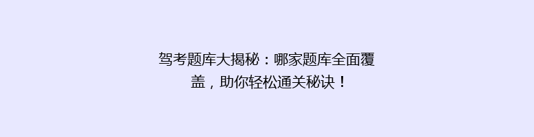 驾考题库大揭秘：哪家题库全面覆盖，助你轻松通关秘诀！