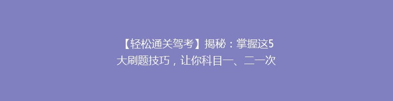 【轻松通关驾考】揭秘：掌握这5大刷题技巧，让你科目一、二一次过！