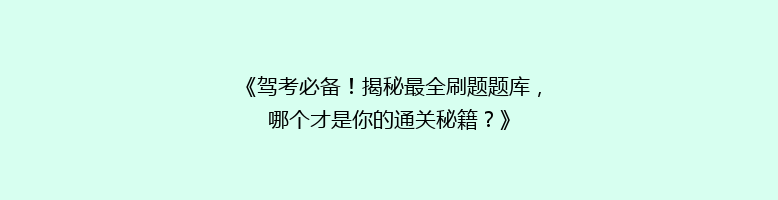 《驾考必备！揭秘最全刷题题库，哪个才是你的通关秘籍？》