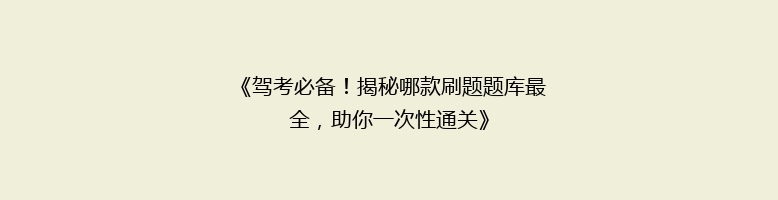 《驾考必备！揭秘哪款刷题题库最全，助你一次性通关》