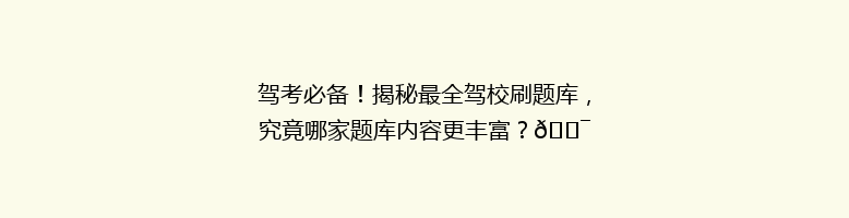 驾考必备！揭秘最全驾校刷题库，究竟哪家题库内容更丰富？🎯