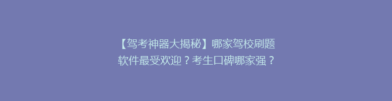 【驾考神器大揭秘】哪家驾校刷题软件最受欢迎？考生口碑哪家强？揭秘热门驾考刷题软件排行！