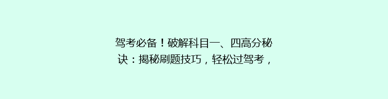 驾考必备！破解科目一、四高分秘诀：揭秘刷题技巧，轻松过驾考，你准备好了吗？
