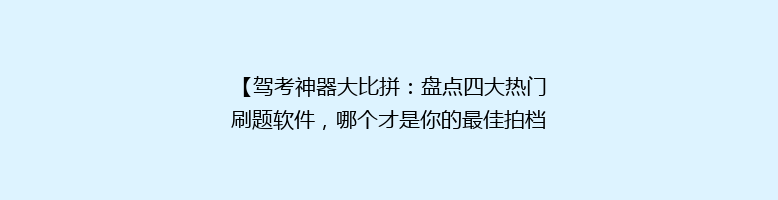 【驾考神器大比拼：盘点四大热门刷题软件，哪个才是你的最佳拍档？】