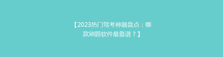 【2023热门驾考神器盘点：哪款刷题软件最靠谱？】