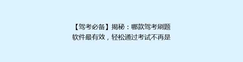 【驾考必备】揭秘：哪款驾考刷题软件最有效，轻松通过考试不再是梦！