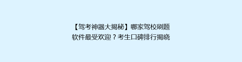 【驾考神器大揭秘】哪家驾校刷题软件最受欢迎？考生口碑排行揭晓！