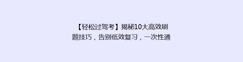 【轻松过驾考】揭秘10大高效刷题技巧，告别低效复习，一次性通关秘籍！