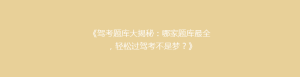 《驾考题库大揭秘:哪家题库最全,轻松过驾考不是梦?》