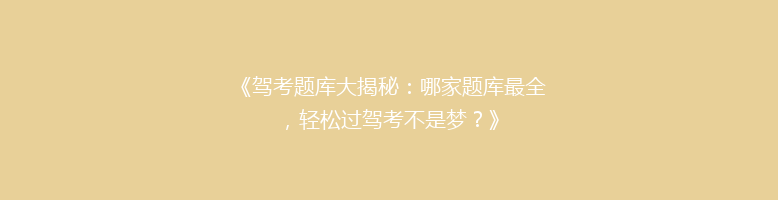 《驾考题库大揭秘：哪家题库最全，轻松过驾考不是梦？》