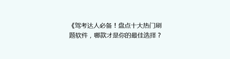 《驾考达人必备！盘点十大热门刷题软件，哪款才是你的最佳选择？》